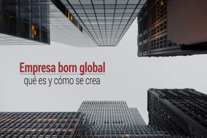 Qué es una empresa born global y cómo se crea